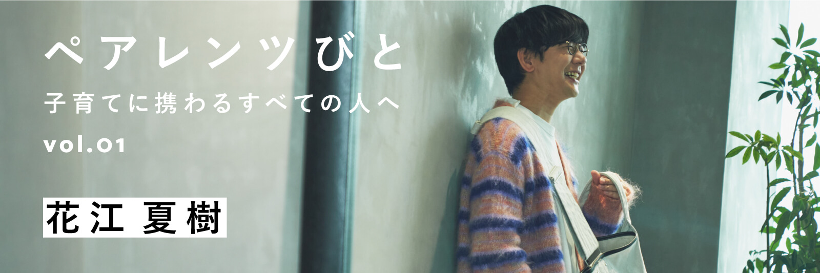 ペアレンツびと Vol.01 - PARENTS 花江夏樹 | MATO by MARLMARL
