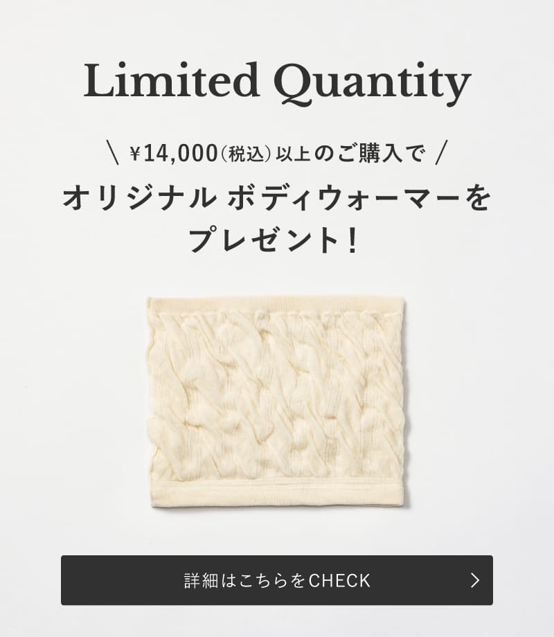Limited Quantity ¥14,000（税込）以上のご購入でオリジナルボディウォーマーをプレゼント！詳細はこちらをCHECK