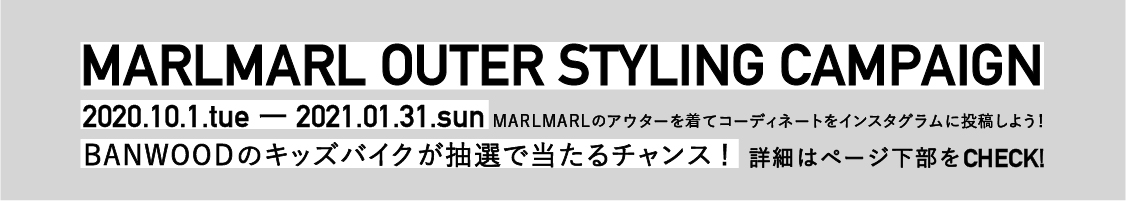 MARLMARL OUTER STYLING CAMPAIGN | 2020.10.1.tue - 2021.01.31.sun | 詳細はページ下部をCHECK | 何度でも投稿OK!MARLMARLのアウターを着てコーディネートをインスタグラムに投稿しよう!| BANWOODのキッズバイクが抽選で当たるチャンス!